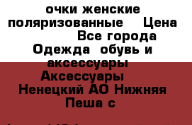 очки женские поляризованные  › Цена ­ 1 500 - Все города Одежда, обувь и аксессуары » Аксессуары   . Ненецкий АО,Нижняя Пеша с.
